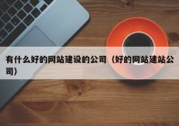 有什么好的网站建设的公司（好的网站建站公司）