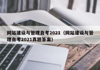 网站建设与管理自考2021（网站建设与管理自考2021真题答案）